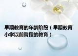 早期教育的年龄阶段（早期教育 小学以前阶段的教育）
