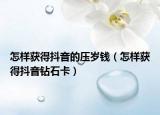 怎样获得抖音的压岁钱（怎样获得抖音钻石卡）