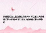 买房能用别人的公积金贷款吗（可以用别人的住房公积金买房吗 可以用别人的住房公积金贷款吗）