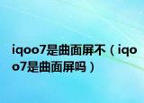 iqoo7是曲面屏不（iqoo7是曲面屏吗）