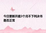 今日更新开庭3个月不下判决书是否正常