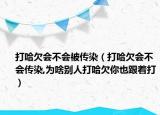 打哈欠会不会被传染（打哈欠会不会传染,为啥别人打哈欠你也跟着打）