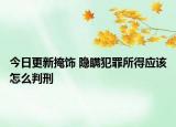 今日更新掩饰 隐瞒犯罪所得应该怎么判刑