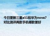 今日更新三星a51和华为nova7对比测评两款手机哪款更好