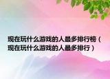 现在玩什么游戏的人最多排行榜（现在玩什么游戏的人最多排行）