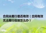 合同未履行是否有效（合同有效无法履行应该怎么办）