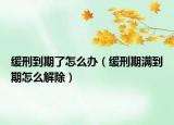 缓刑到期了怎么办（缓刑期满到期怎么解除）