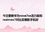 今日更新华为nova7se活力版和realmex7对比买哪款手机好