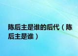 陈后主是谁的后代（陈后主是谁）