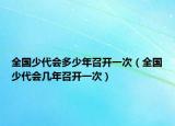 全国少代会多少年召开一次（全国少代会几年召开一次）