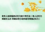 老年人如何提高记忆力的十种方法（老人记忆力减退怎么办 常做这些小动作就可增强记忆力）