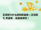 正月初七什么时间吃面条（正月初七 吃面条；这是啥讲究）