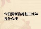 今日更新肯德基三姐妹是什么梗