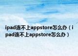 ipad连不上appstore怎么办（ipad连不上appstore怎么办）