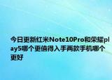 今日更新红米Note10Pro和荣耀play5哪个更值得入手两款手机哪个更好