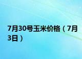7月30号玉米价格（7月3日）