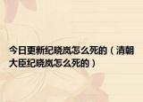 今日更新纪晓岚怎么死的（清朝大臣纪晓岚怎么死的）