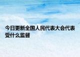 今日更新全国人民代表大会代表受什么监督