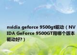 nvidia geforce 9500gt驱动（NVIDA GeForce 9500GT用哪个版本驱动好?）