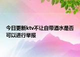 今日更新ktv不让自带酒水是否可以进行举报
