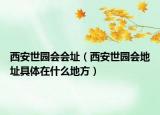 西安世园会会址（西安世园会地址具体在什么地方）