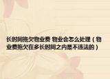 长时间拖欠物业费 物业会怎么处理（物业费拖欠在多长时间之内是不违法的）