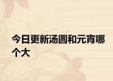 今日更新汤圆和元宵哪个大