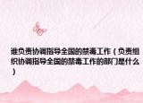 谁负责协调指导全国的禁毒工作（负责组织协调指导全国的禁毒工作的部门是什么）