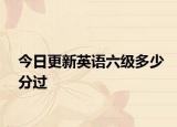 今日更新英语六级多少分过