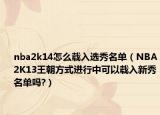 nba2k14怎么载入选秀名单（NBA2K13王朝方式进行中可以载入新秀名单吗?）