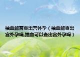 抽血能否查出宫外孕（抽血能查出宫外孕吗,抽血可以查出宫外孕吗）