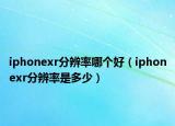 iphonexr分辨率哪个好（iphonexr分辨率是多少）