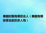 秦朝时期有哪些名人（秦朝有哪些著名的历史人物）