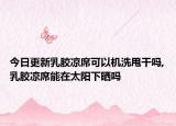 今日更新乳胶凉席可以机洗甩干吗,乳胶凉席能在太阳下晒吗