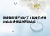 隔夜螃蟹能不能吃了（隔夜的螃蟹能吃吗,螃蟹隔夜还能吃吗）