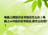 电脑上网提示证书错误怎么办（电脑上wifi提示证书错误,要怎么处理?）