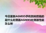 今日更新AGMX5手机到底搭载的是什么处理器AGMX5处理器性能怎么样