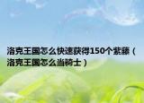 洛克王国怎么快速获得150个紫藤（洛克王国怎么当骑士）