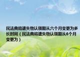 民法典将遗失物认领期从六个月变更为多长时间（民法典将遗失物认领期从6个月变更为）