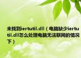 未找到iertutil.dll（电脑缺少iertutil.dll怎么处理电脑无法联网的情况下）