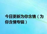 今日更新为你含情（为你含情专辑）