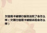 欠信用卡被银行告到法院了会怎么样（欠银行信用卡被起诉后会怎么样）