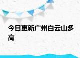 今日更新广州白云山多高