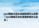 ipad网易云音乐桌面歌词怎么设置（ipad网易云音乐桌面歌词怎么显示）