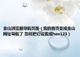 金山浏览器导航页面（我的首页变成金山网址导航了 怎样把它设置成hao123）