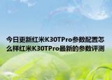今日更新红米K30TPro参数配置怎么样红米K30TPro最新的参数评测