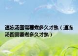 速冻汤圆需要煮多久才熟（速冻汤圆需要煮多久才熟）
