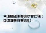 今日更新自制有机肥料的方法（自己如何制作有机肥）