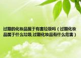 过期的化妆品属于有害垃圾吗（过期化妆品属于什么垃圾,过期化妆品有什么危害）