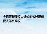 今日更新债权人诉讼时效过期债权人怎么维权
